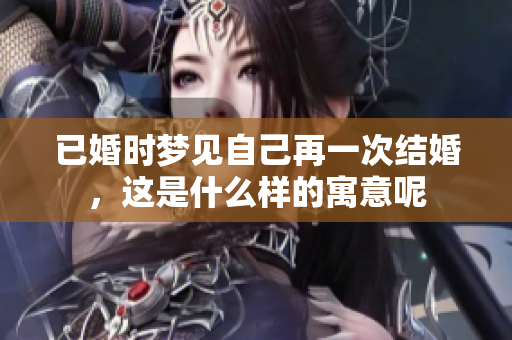 已婚时梦见自己再一次结婚，这是什么样的寓意呢