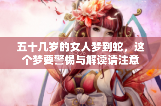 五十几岁的女人梦到蛇，这个梦要警惕与解读请注意