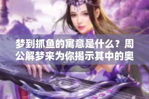 梦到抓鱼的寓意是什么？周公解梦来为你揭示其中的奥秘。