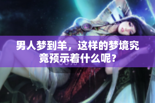 男人梦到羊，这样的梦境究竟预示着什么呢？