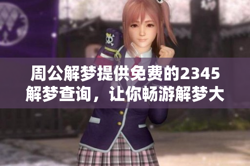 周公解梦提供免费的2345解梦查询，让你畅游解梦大全的奥秘