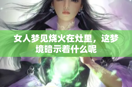 女人梦见烧火在灶里，这梦境暗示着什么呢