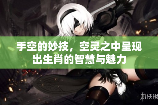 手空的妙技，空灵之中呈现出生肖的智慧与魅力