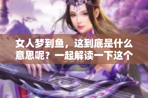 女人梦到鱼，这到底是什么意思呢？一起解读一下这个梦境吧