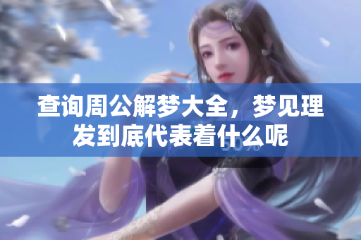 查询周公解梦大全，梦见理发到底代表着什么呢