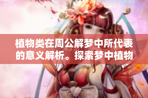 植物类在周公解梦中所代表的意义解析。探索梦中植物的象征与深层含义。