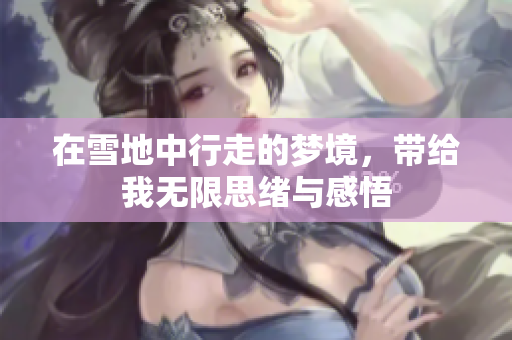 在雪地中行走的梦境，带给我无限思绪与感悟
