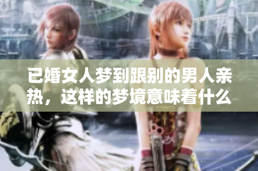 已婚女人梦到跟别的男人亲热，这样的梦境意味着什么呢