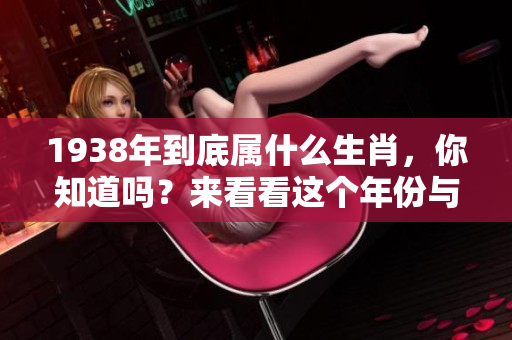 1938年到底属什么生肖，你知道吗？来看看这个年份与生肖的关系吧！