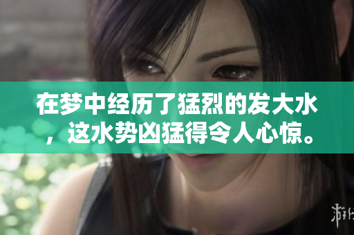 在梦中经历了猛烈的发大水，这水势凶猛得令人心惊。
