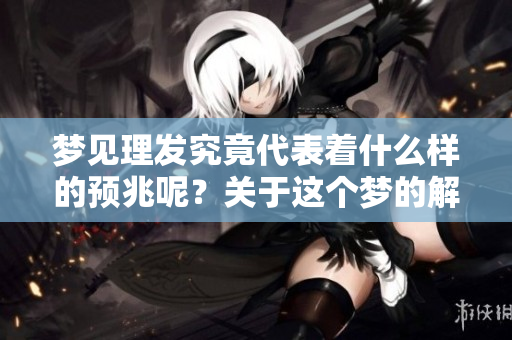 梦见理发究竟代表着什么样的预兆呢？关于这个梦的解读有哪些呢？