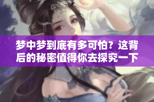 梦中梦到底有多可怕？这背后的秘密值得你去探究一下。