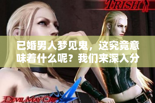 已婚男人梦见鬼，这究竟意味着什么呢？我们来深入分析一下。