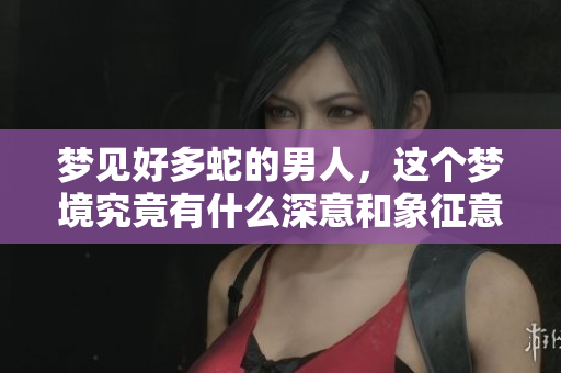 梦见好多蛇的男人，这个梦境究竟有什么深意和象征意义呢