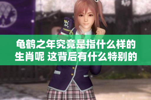龟鹤之年究竟是指什么样的生肖呢 这背后有什么特别的含义吗