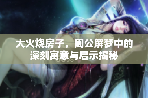 大火烧房子，周公解梦中的深刻寓意与启示揭秘