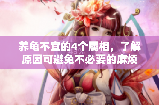 养龟不宜的4个属相，了解原因可避免不必要的麻烦