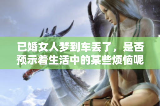已婚女人梦到车丢了，是否预示着生活中的某些烦恼呢