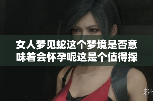 女人梦见蛇这个梦境是否意味着会怀孕呢这是个值得探讨的话题