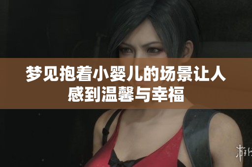 梦见抱着小婴儿的场景让人感到温馨与幸福