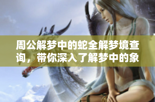 周公解梦中的蛇全解梦境查询，带你深入了解梦中的象征意义