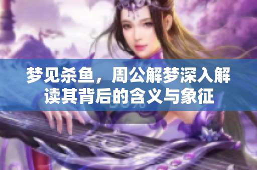 梦见杀鱼，周公解梦深入解读其背后的含义与象征