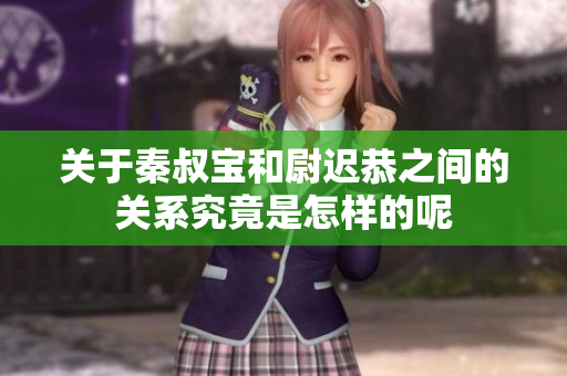关于秦叔宝和尉迟恭之间的关系究竟是怎样的呢