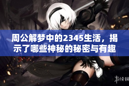 周公解梦中的2345生活，揭示了哪些神秘的秘密与有趣的寓意呢