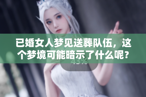 已婚女人梦见送葬队伍，这个梦境可能暗示了什么呢？