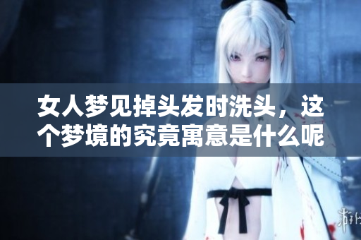 女人梦见掉头发时洗头，这个梦境的究竟寓意是什么呢