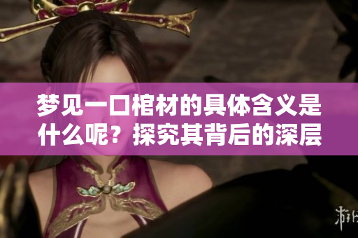 梦见一口棺材的具体含义是什么呢？探究其背后的深层次解读与象征意义