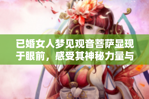 已婚女人梦见观音菩萨显现于眼前，感受其神秘力量与庇佑之恩