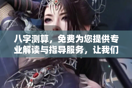 八字测算，免费为您提供专业解读与指导服务，让我们一起探索命运的奥秘