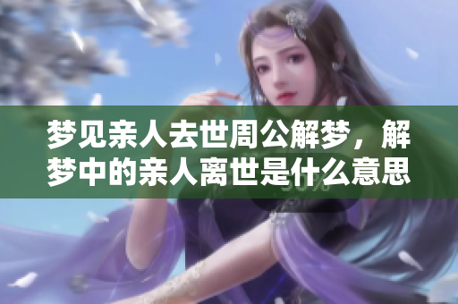 梦见亲人去世周公解梦，解梦中的亲人离世是什么意思呢