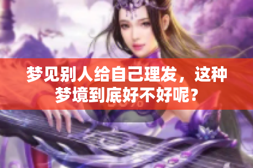 梦见别人给自己理发，这种梦境到底好不好呢？