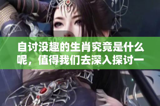 自讨没趣的生肖究竟是什么呢，值得我们去深入探讨一下这个问题