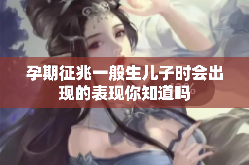 孕期征兆一般生儿子时会出现的表现你知道吗