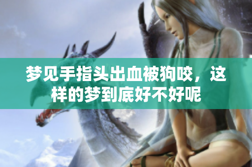 梦见手指头出血被狗咬，这样的梦到底好不好呢