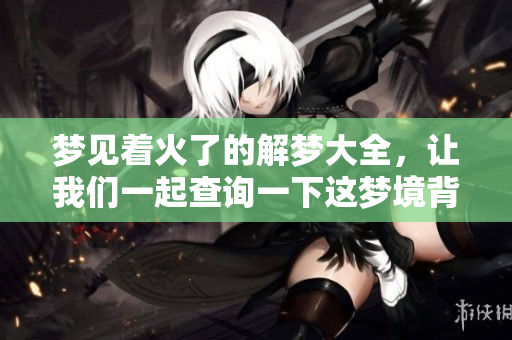 梦见着火了的解梦大全，让我们一起查询一下这梦境背后的寓意吧