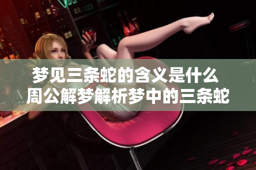 梦见三条蛇的含义是什么 周公解梦解析梦中的三条蛇情景