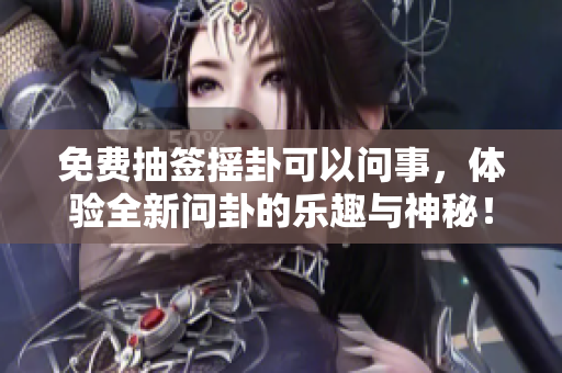 免费抽签摇卦可以问事，体验全新问卦的乐趣与神秘！