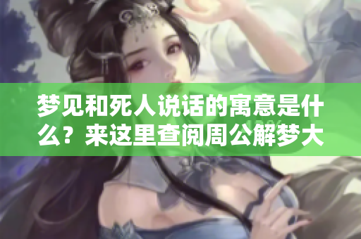梦见和死人说话的寓意是什么？来这里查阅周公解梦大全的解读。