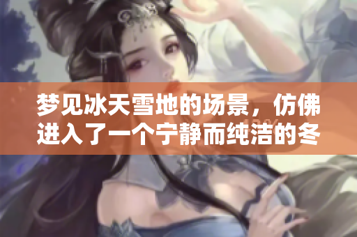 梦见冰天雪地的场景，仿佛进入了一个宁静而纯洁的冬季世界