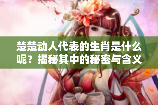 楚楚动人代表的生肖是什么呢？揭秘其中的秘密与含义