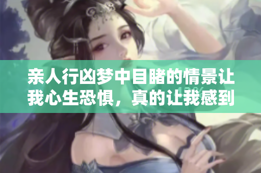 亲人行凶梦中目睹的情景让我心生恐惧，真的让我感到不安