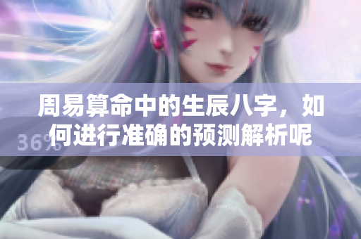 周易算命中的生辰八字，如何进行准确的预测解析呢