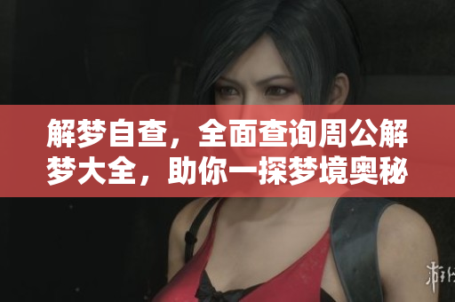 解梦自查，全面查询周公解梦大全，助你一探梦境奥秘