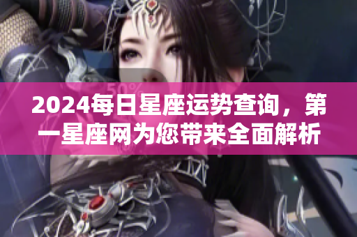 2024每日星座运势查询，第一星座网为您带来全面解析与指导