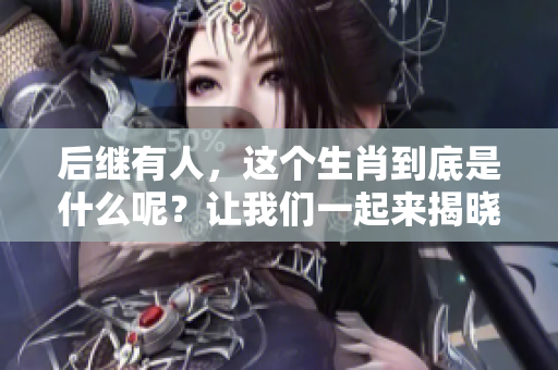 后继有人，这个生肖到底是什么呢？让我们一起来揭晓答案！