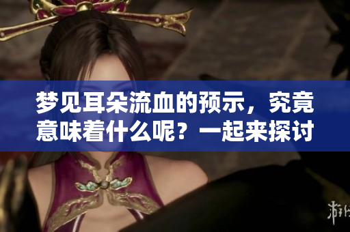 梦见耳朵流血的预示，究竟意味着什么呢？一起来探讨这个有趣的梦境吧！
